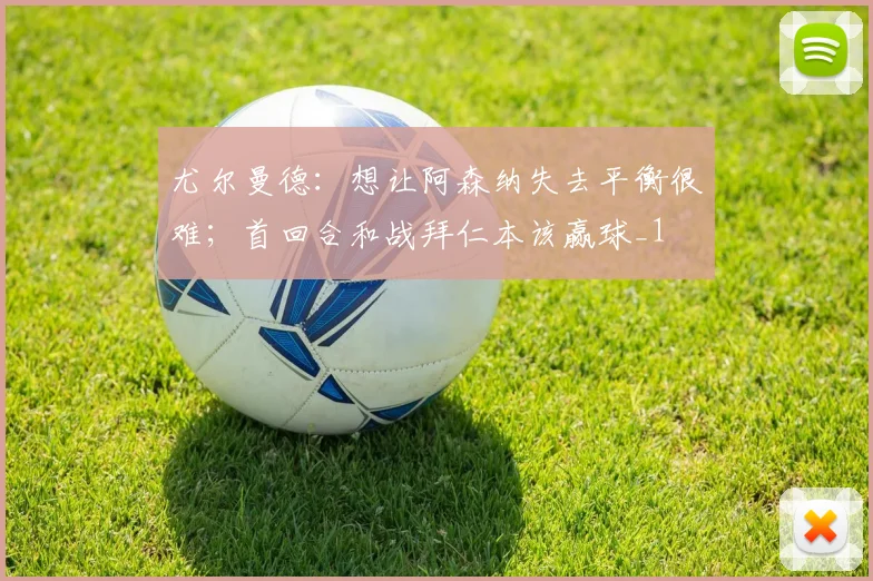 尤尔曼德：想让阿森纳失去平衡很难；首回合和战拜仁本该赢球_1