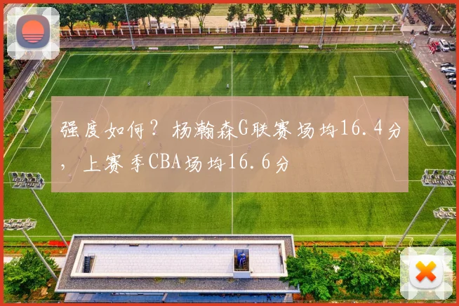 强度如何？杨瀚森G联赛场均16.4分，上赛季CBA场均16.6分